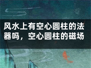 风水上有空心圆柱的法器吗,空心圆柱的磁场