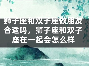 狮子座和双子座做朋友合适吗，狮子座和双子座在一起会怎么样