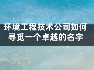 环境工程技术公司如何寻觅一个卓越的名字