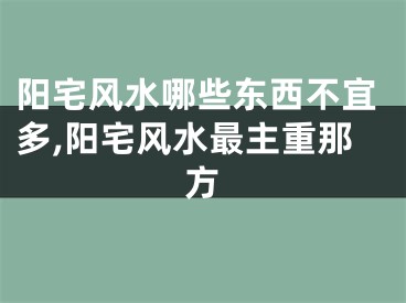 阳宅风水哪些东西不宜多,阳宅风水最主重那方