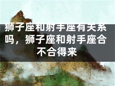 狮子座和射手座有关系吗，狮子座和射手座合不合得来