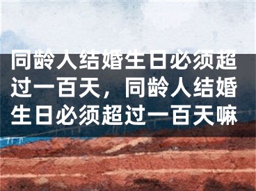 同龄人结婚生日必须超过一百天，同龄人结婚生日必须超过一百天嘛