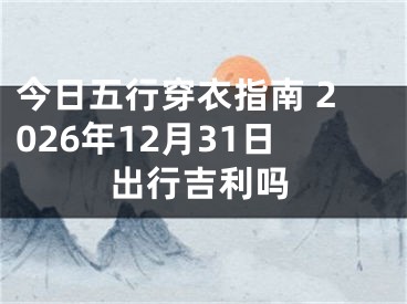 今日五行穿衣指南 2026年12月31日出行吉利吗