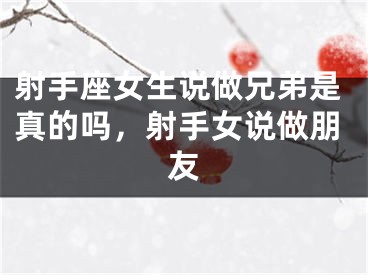 射手座女生说做兄弟是真的吗，射手女说做朋友