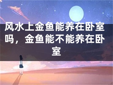 风水上金鱼能养在卧室吗,金鱼能不能养在卧室