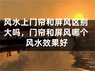 风水上门帘和屏风区别大吗,门帘和屏风哪个风水效果好