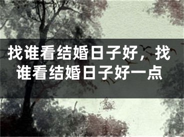 找谁看结婚日子好，找谁看结婚日子好一点