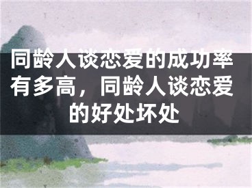 同龄人谈恋爱的成功率有多高，同龄人谈恋爱的好处坏处