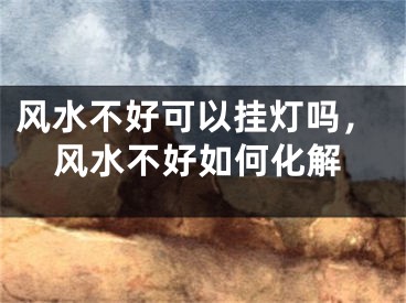 风水不好可以挂灯吗，风水不好如何化解