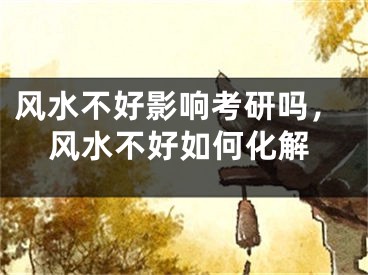 风水不好影响考研吗，风水不好如何化解