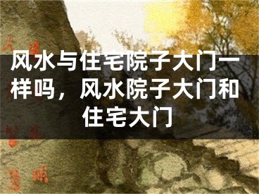 风水与住宅院子大门一样吗，风水院子大门和住宅大门