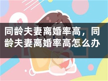同龄夫妻离婚率高，同龄夫妻离婚率高怎么办