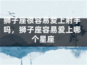 狮子座很容易爱上射手吗，狮子座容易爱上哪个星座