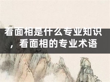 看面相是什么专业知识，看面相的专业术语