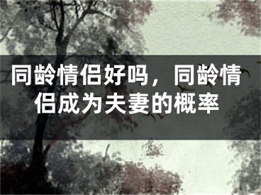同龄情侣好吗，同龄情侣成为夫妻的概率