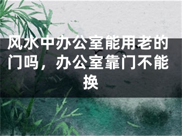 风水中办公室能用老的门吗，办公室靠门不能换