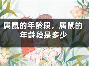 属鼠的年龄段，属鼠的年龄段是多少