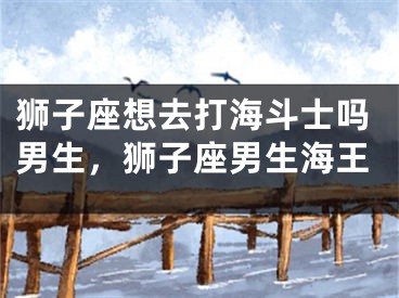 狮子座想去打海斗士吗男生,狮子座男生海王