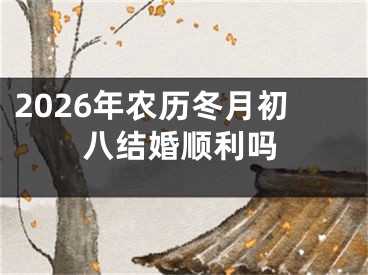2026年农历冬月初八结婚顺利吗