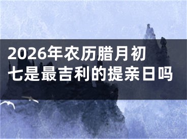 2026年农历腊月初七是最吉利的提亲日吗