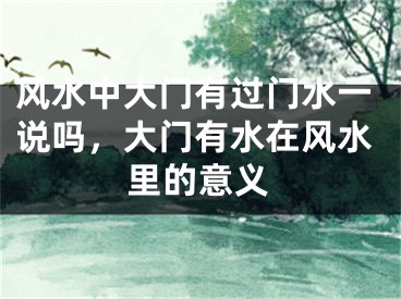 风水中大门有过门水一说吗，大门有水在风水里的意义