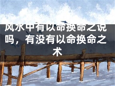 风水中有以命换命之说吗，有没有以命换命之术