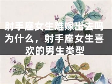 射手座女生难嫁出去吗为什么，射手座女生喜欢的男生类型