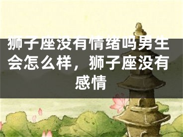 狮子座没有情绪吗男生会怎么样，狮子座没有感情