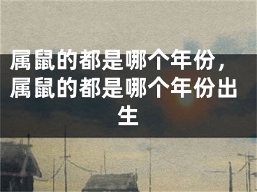 属鼠的都是哪个年份，属鼠的都是哪个年份出生