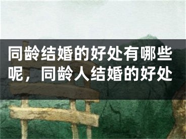 同龄结婚的好处有哪些呢，同龄人结婚的好处