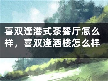 喜双逢港式茶餐厅怎么样，喜双逢酒楼怎么样