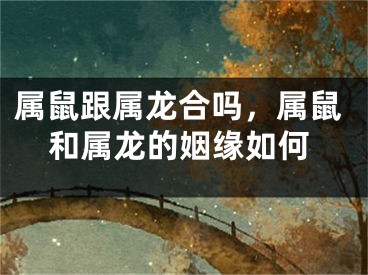 属鼠跟属龙合吗,属鼠和属龙的姻缘如何