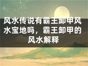 风水传说有霸王卸甲风水宝地吗，霸王卸甲的风水解释