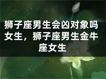 狮子座男生会凶对象吗女生，狮子座男生金牛座女生