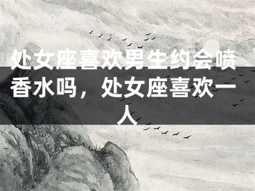 处女座喜欢男生约会喷香水吗，处女座喜欢一人