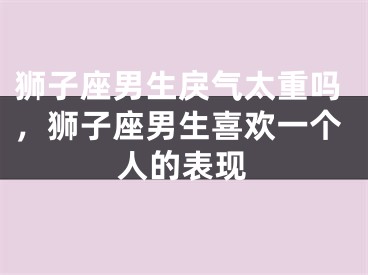 狮子座男生戾气太重吗，狮子座男生喜欢一个人的表现