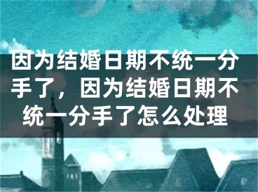 因为结婚日期不统一分手了，因为结婚日期不统一分手了怎么处理