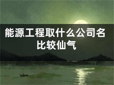 能源工程取什么公司名比较仙气