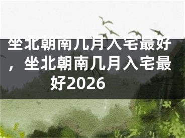 坐北朝南几月入宅最好,坐北朝南几月入宅最好2026