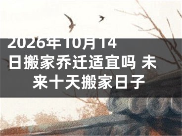 2026年10月14日搬家乔迁适宜吗 未来十天搬家日子