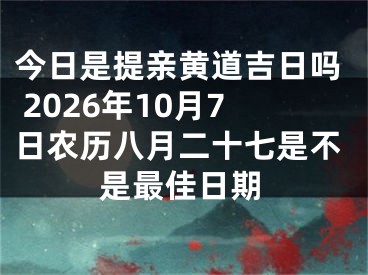 今日是提亲黄道吉日吗 2026年10月7日农历八月二十七是不是最佳日期