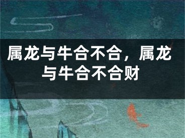 属龙与牛合不合，属龙与牛合不合财