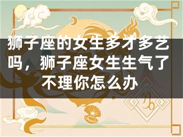 狮子座的女生多才多艺吗，狮子座女生生气了不理你怎么办