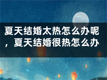 夏天结婚太热怎么办呢，夏天结婚很热怎么办