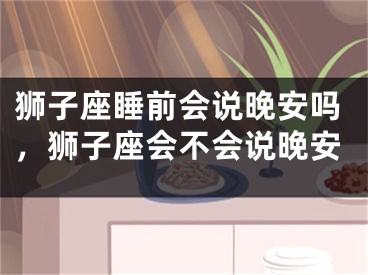 狮子座睡前会说晚安吗，狮子座会不会说晚安