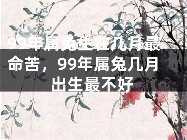 99年属兔生在几月最命苦,99年属兔几月出生最不好
