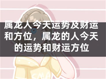 属龙人今天运势及财运和方位，属龙的人今天的运势和财运方位