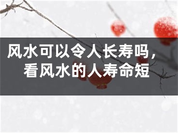 风水可以令人长寿吗，看风水的人寿命短