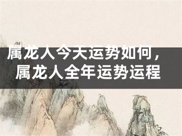 属龙人今天运势如何,属龙人全年运势运程