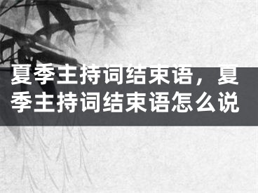 夏季主持词结束语,夏季主持词结束语怎么说
